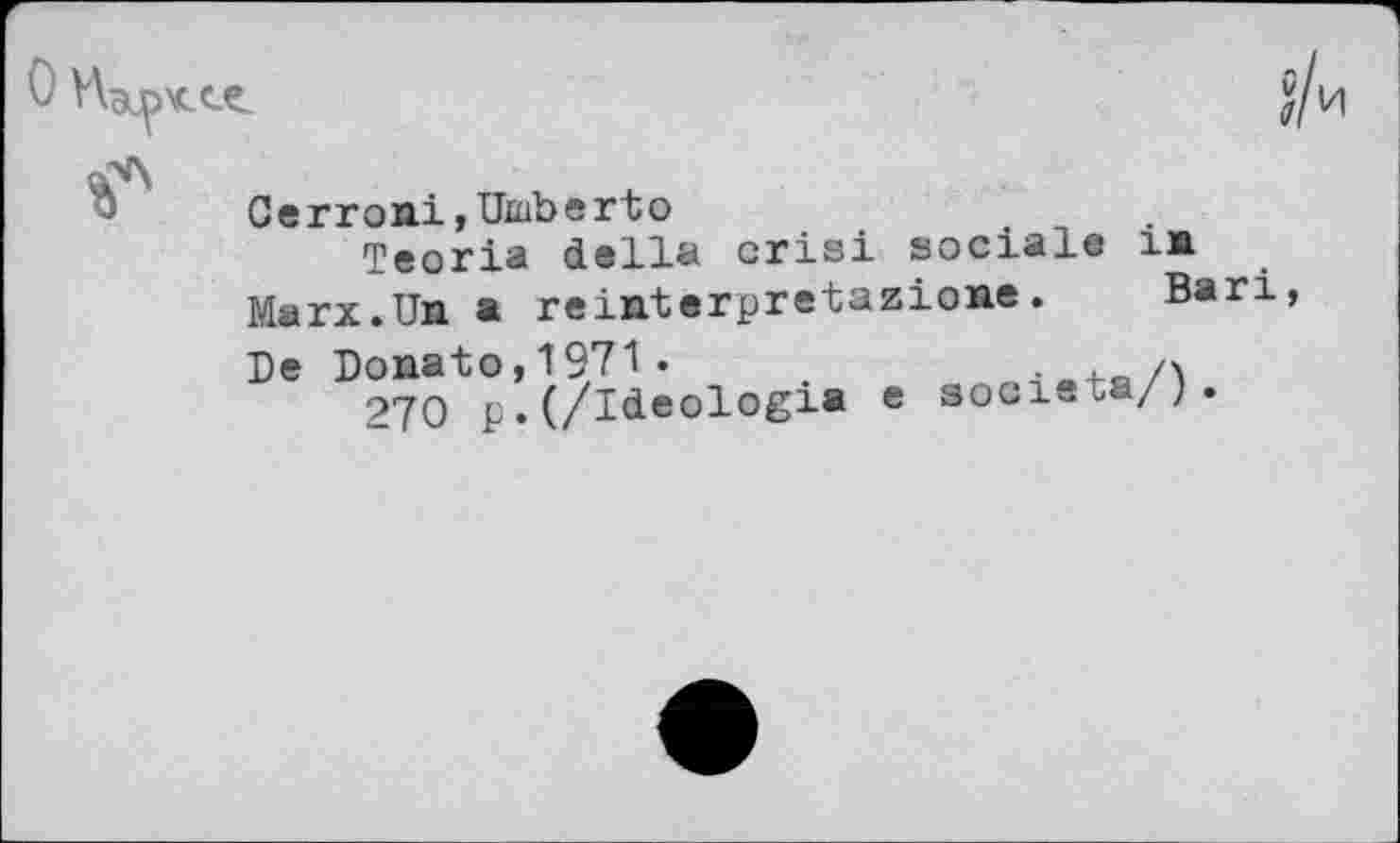 ﻿0
j/и
Cerroni,Umberto
Teoria della cris! sociale il Marx.Un a reinterpretazione. Ban,
Бе Donato,1971•
270 p. (/Ideologie e
société/)•